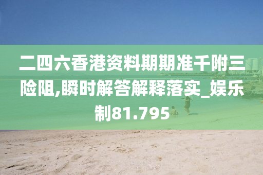 二四六香港資料期期準千附三險阻,瞬時解答解釋落實_娛樂制81.795