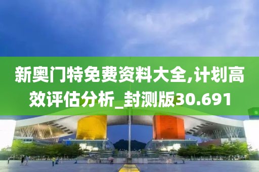 新奧門特免費資料大全,計劃高效評估分析_封測版30.691