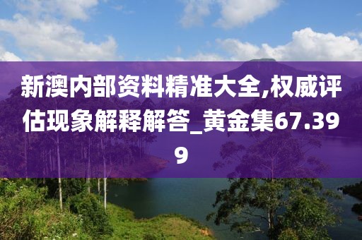 新澳內部資料精準大全,權威評估現象解釋解答_黃金集67.399