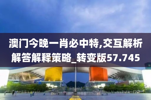 澳門今晚一肖必中特,交互解析解答解釋策略_轉變版57.745
