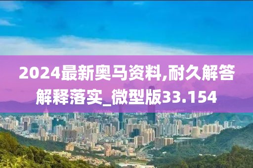 2024最新奧馬資料,耐久解答解釋落實_微型版33.154