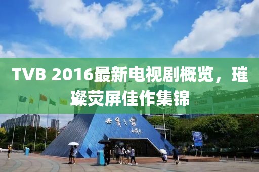 TVB 2016最新電視劇概覽，璀璨熒屏佳作集錦