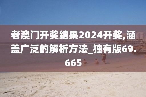 老澳門開獎結果2024開獎,涵蓋廣泛的解析方法_獨有版69.665