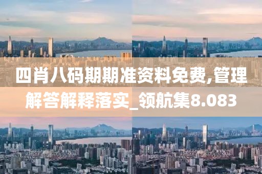 四肖八碼期期準資料免費,管理解答解釋落實_領航集8.083
