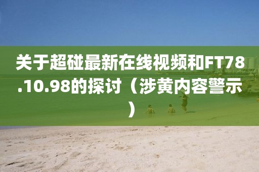 關于超碰最新在線視頻和FT78.10.98的探討（涉黃內容警示）