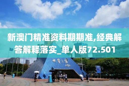 新澳門精準資料期期準,經典解答解釋落實_單人版72.501