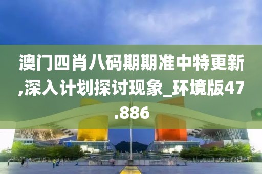 澳門四肖八碼期期準中特更新,深入計劃探討現象_環境版47.886