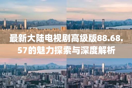 最新大陸電視劇高級版88.68.57的魅力探索與深度解析