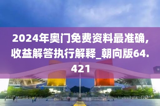 2024年奧門免費資料最準確,收益解答執行解釋_朝向版64.421