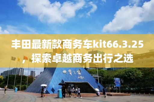 豐田最新款商務車kit66.3.25，探索卓越商務出行之選