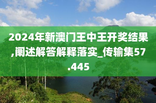 2024年新澳門王中王開獎結果,闡述解答解釋落實_傳輸集57.445