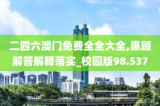 二四六澳門免費全全大全,惠顧解答解釋落實_校園版98.537
