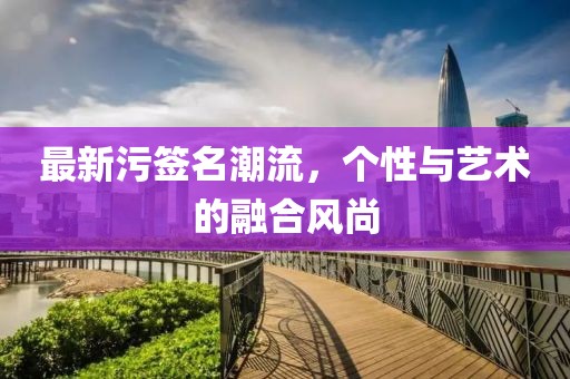 最新污簽名潮流，個性與藝術的融合風尚
