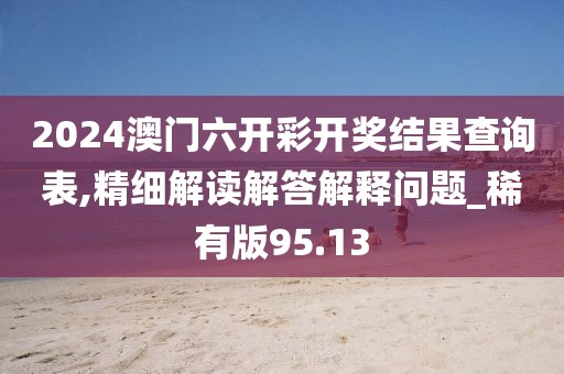 2024澳門六開彩開獎結果查詢表,精細解讀解答解釋問題_稀有版95.13