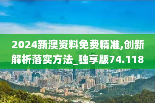 2024新澳資料免費精準,創新解析落實方法_獨享版74.118