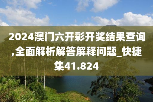 2024澳門六開彩開獎結果查詢,全面解析解答解釋問題_快捷集41.824