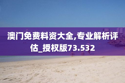 澳門免費料資大全,專業解析評估_授權版73.532