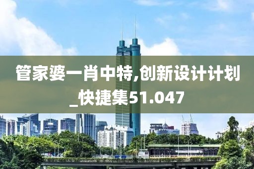 管家婆一肖中特,創新設計計劃_快捷集51.047