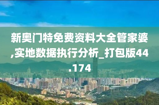 新奧門特免費資料大全管家婆,實地數據執行分析_打包版44.174