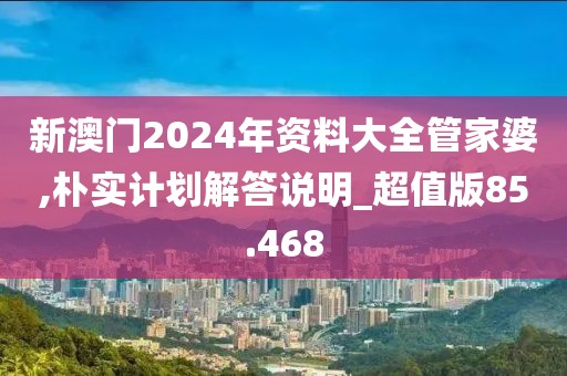 新澳門2024年資料大全管家婆,樸實計劃解答說明_超值版85.468