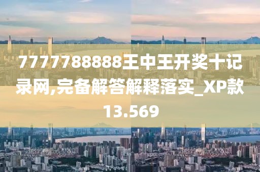 7777788888王中王開獎十記錄網,完備解答解釋落實_XP款13.569