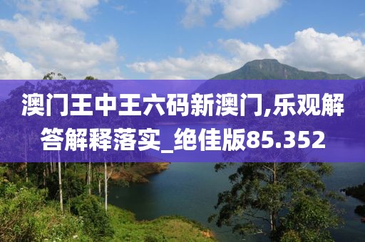 澳門王中王六碼新澳門,樂觀解答解釋落實_絕佳版85.352