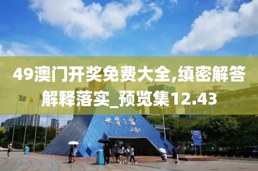 49澳門開獎免費大全,縝密解答解釋落實_預覽集12.43