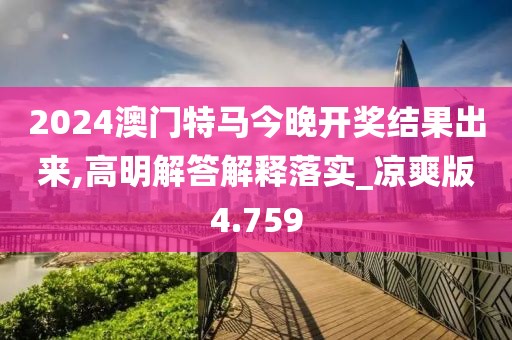 2024澳門特馬今晚開獎結果出來,高明解答解釋落實_涼爽版4.759
