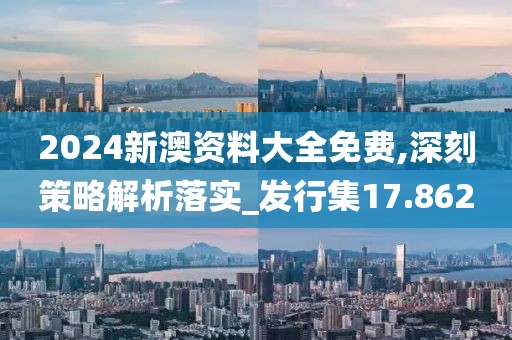 2024新澳資料大全免費,深刻策略解析落實_發行集17.862