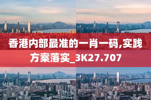 香港內部最準的一肖一碼,實踐方案落實_3K27.707