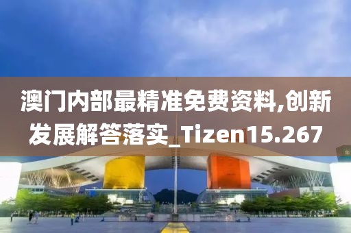 澳門內部最精準免費資料,創新發展解答落實_Tizen15.267