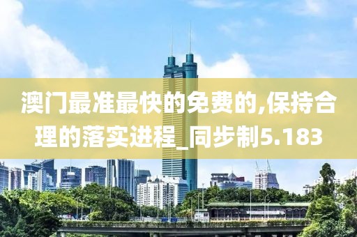 澳門最準最快的免費的,保持合理的落實進程_同步制5.183