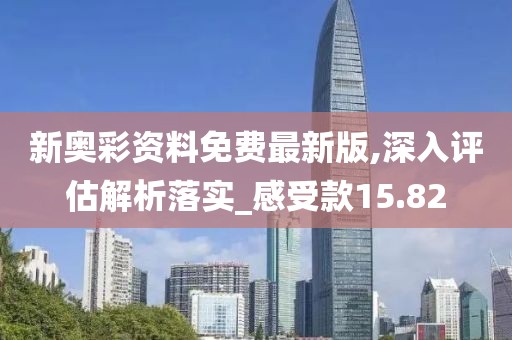 新奧彩資料免費最新版,深入評估解析落實_感受款15.82
