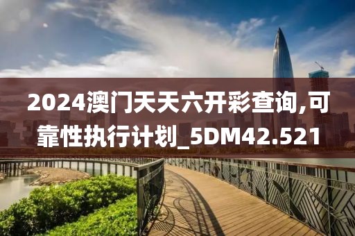 2024澳門天天六開彩查詢,可靠性執行計劃_5DM42.521