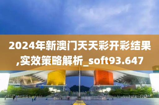 2024年新澳門天天彩開彩結果,實效策略解析_soft93.647
