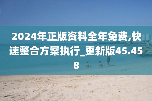 2024年正版資料全年免費,快速整合方案執行_更新版45.458