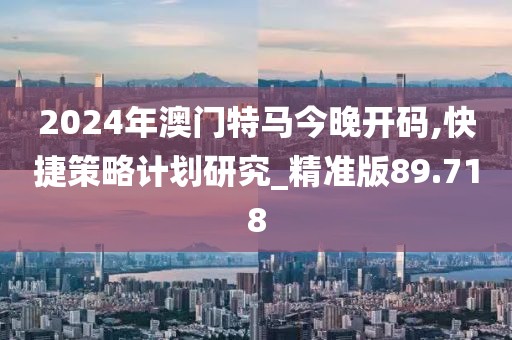 2024年澳門特馬今晚開碼,快捷策略計劃研究_精準版89.718
