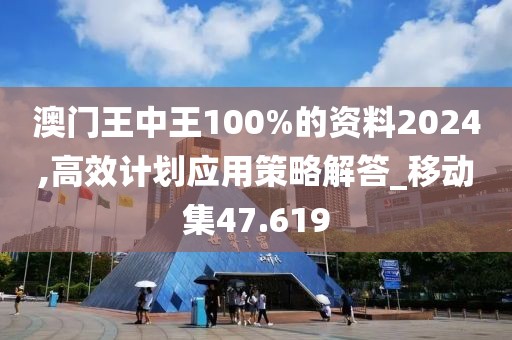 澳門王中王100%的資料2024,高效計劃應用策略解答_移動集47.619
