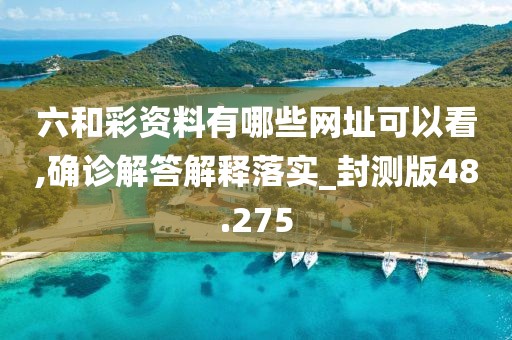 六和彩資料有哪些網址可以看,確診解答解釋落實_封測版48.275