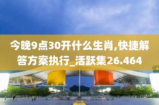 今晚9點30開什么生肖,快捷解答方案執行_活躍集26.464