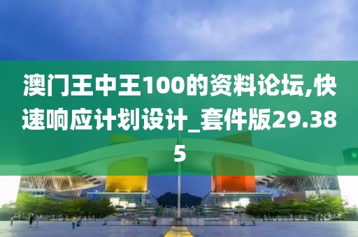 澳門王中王100的資料論壇,快速響應計劃設計_套件版29.385