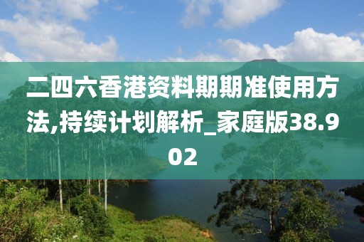 二四六香港資料期期準使用方法,持續計劃解析_家庭版38.902