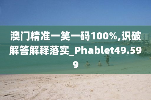 澳門精準一笑一碼100%,識破解答解釋落實_Phablet49.599