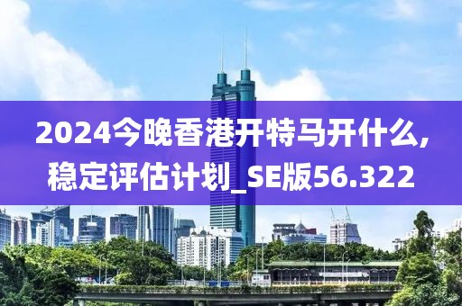 2024今晚香港開特馬開什么,穩定評估計劃_SE版56.322