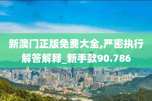 新澳門正版免費大全,嚴密執行解答解釋_新手款90.786
