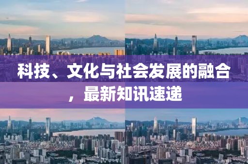 科技、文化與社會發展的融合，最新知訊速遞