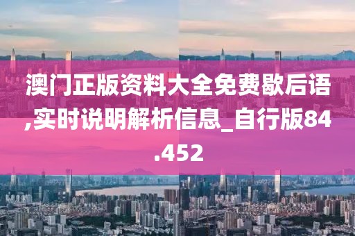 澳門正版資料大全免費歇后語,實時說明解析信息_自行版84.452