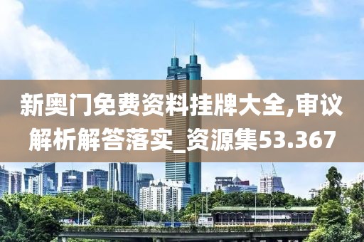 新奧門免費資料掛牌大全,審議解析解答落實_資源集53.367