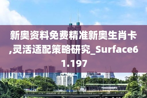 新奧資料免費精準新奧生肖卡,靈活適配策略研究_Surface61.197