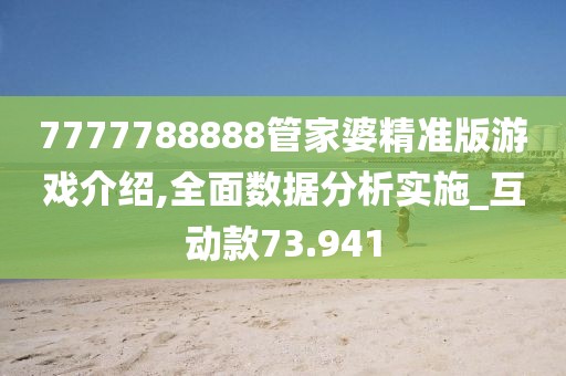 7777788888管家婆精準版游戲介紹,全面數據分析實施_互動款73.941